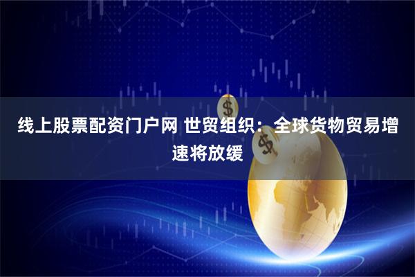 线上股票配资门户网 世贸组织:全球货物贸易增速将放缓