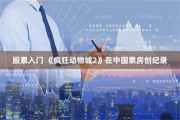 股票入门 《疯狂动物城2》在中国票房创纪录