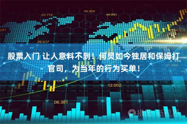 股票入门 让人意料不到！何炅如今独居和保姆打官司，为当年的行为买单！