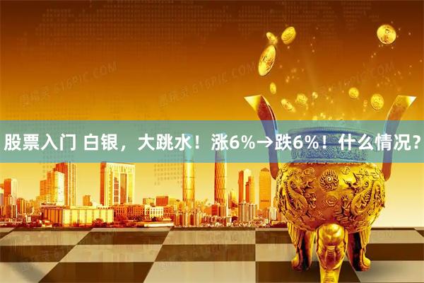 股票入门 白银，大跳水！涨6%→跌6%！什么情况？