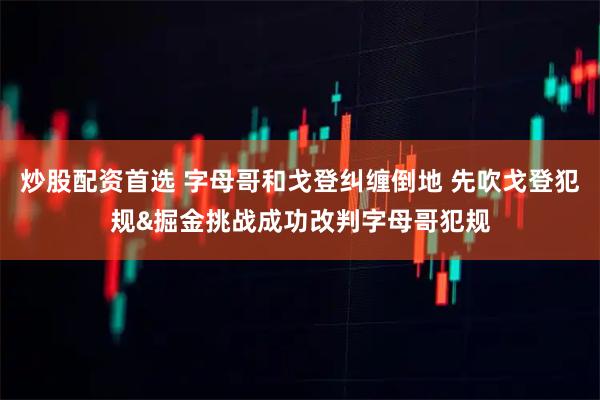 炒股配资首选 字母哥和戈登纠缠倒地 先吹戈登犯规&掘金挑战成功改判字母哥犯规