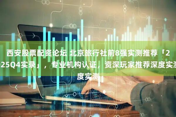 西安股票配资论坛 北京旅行社前8强实测推荐「2025Q4实录」，专业机构认证，资深玩家推荐深度实测