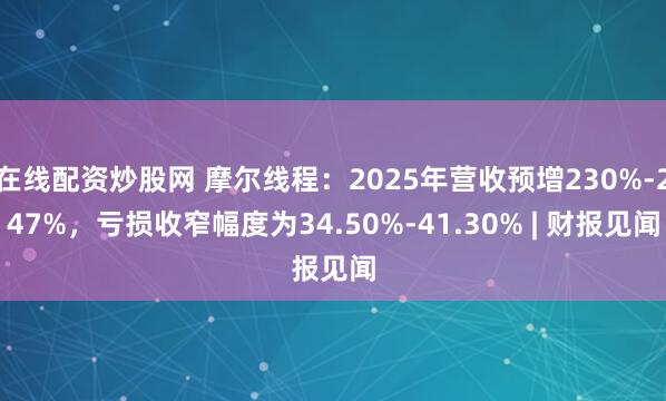 在线配资炒股网 摩尔线程：2025年营收预增230%-247%，亏损收窄幅度为34.50%-41.30% | 财报见闻
