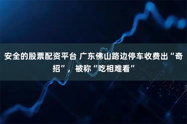 安全的股票配资平台 广东佛山路边停车收费出“奇招”,被称“吃相难看”