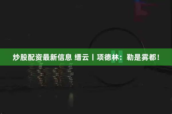 炒股配资最新信息 缙云丨项德林:勒是雾都!