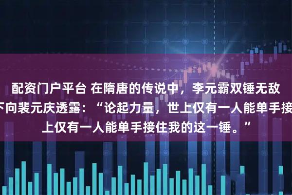 配资门户平台 在隋唐的传说中，李元霸双锤无敌于天下，但他私下向裴元庆透露：“论起力量，世上仅有一人能单手接住我的这一锤。”