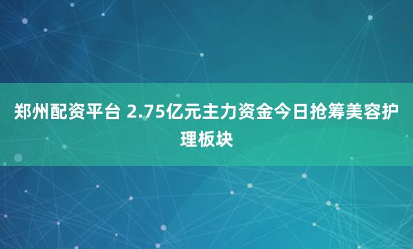 郑州配资平台 2.75亿元主力资金今日抢筹美容护理板块