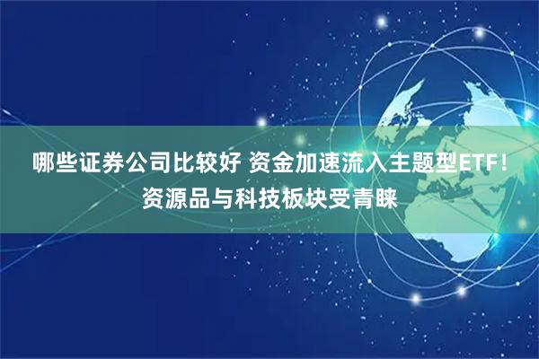 哪些证券公司比较好 资金加速流入主题型ETF！资源品与科技板块受青睐