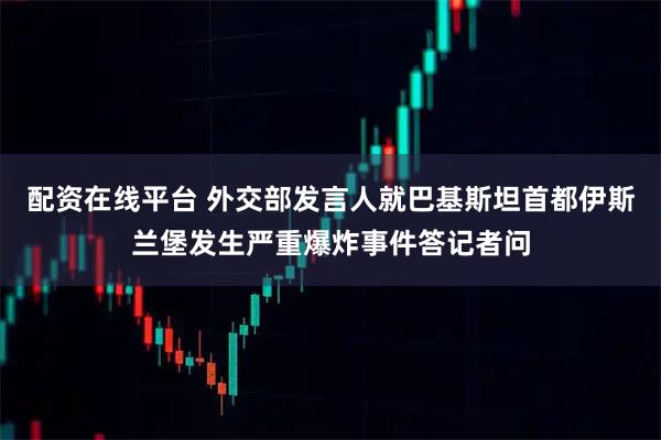 配资在线平台 外交部发言人就巴基斯坦首都伊斯兰堡发生严重爆炸事件答记者问