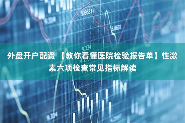 外盘开户配资 【教你看懂医院检验报告单】性激素六项检查常见指标解读