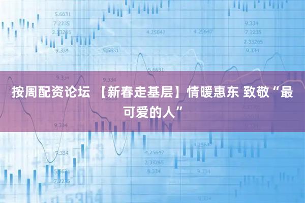 按周配资论坛 【新春走基层】情暖惠东 致敬“最可爱的人”