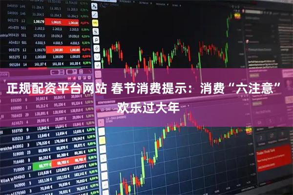 正规配资平台网站 春节消费提示：消费“六注意”  欢乐过大年