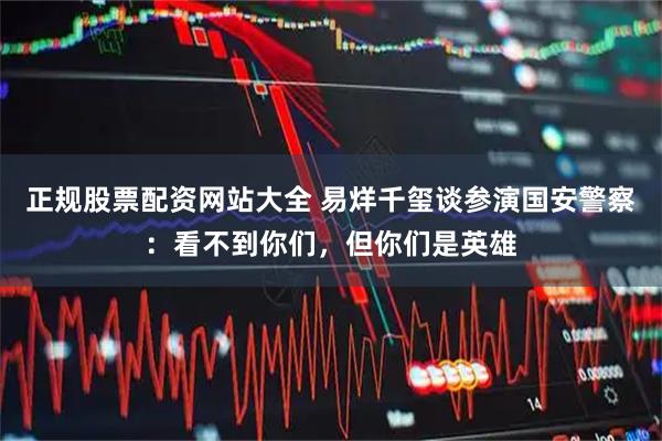 正规股票配资网站大全 易烊千玺谈参演国安警察：看不到你们，但你们是英雄