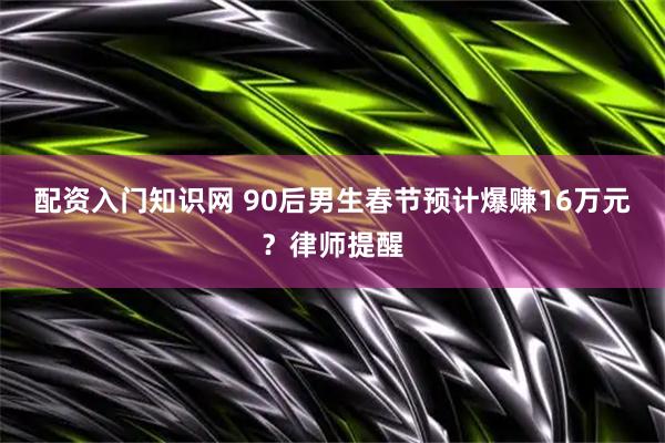 配资入门知识网 90后男生春节预计爆赚16万元?律师提醒