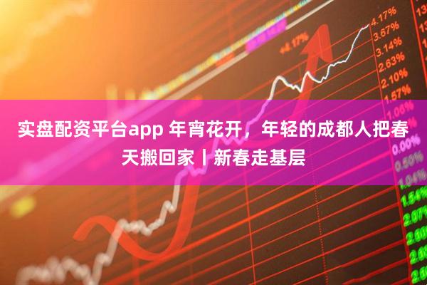 实盘配资平台app 年宵花开,年轻的成都人把春天搬回家丨新春走基层