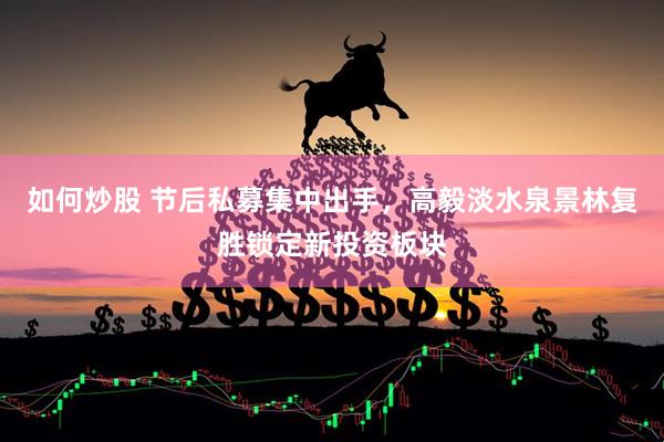 如何炒股 节后私募集中出手，高毅淡水泉景林复胜锁定新投资板块