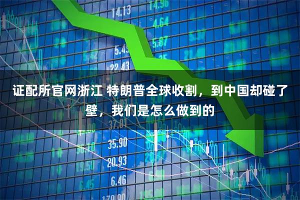 证配所官网浙江 特朗普全球收割，到中国却碰了壁，我们是怎么做到的