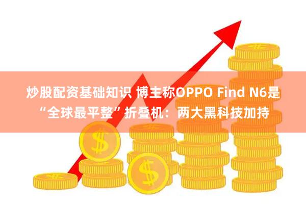炒股配资基础知识 博主称OPPO Find N6是“全球最平整”折叠机：两大黑科技加持