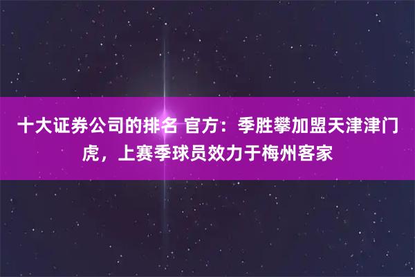 十大证券公司的排名 官方：季胜攀加盟天津津门虎，上赛季球员效力于梅州客家