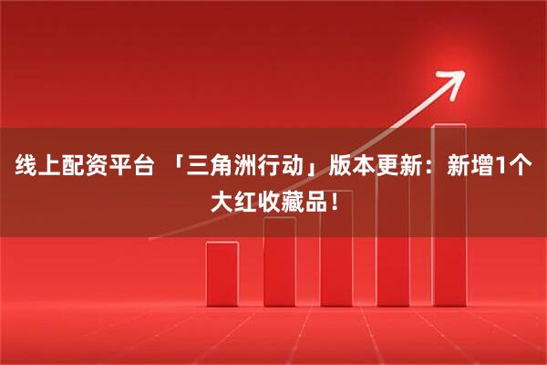 线上配资平台 「三角洲行动」版本更新：新增1个大红收藏品！