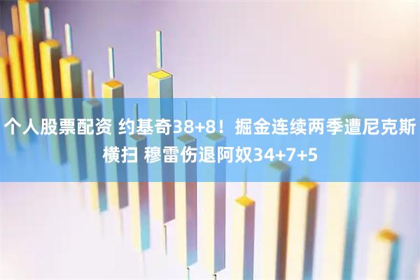 个人股票配资 约基奇38+8！掘金连续两季遭尼克斯横扫 穆雷伤退阿奴34+7+5