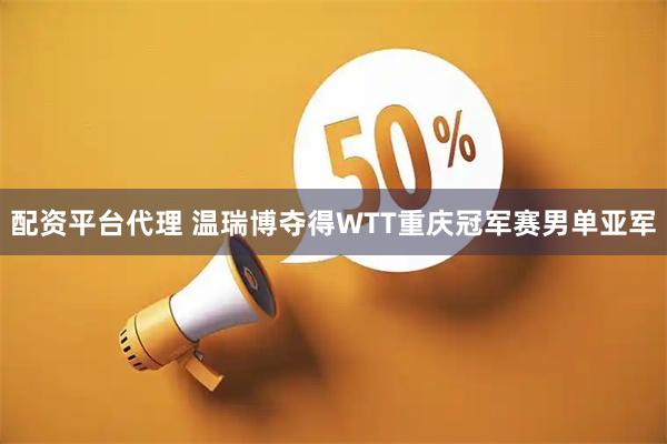配资平台代理 温瑞博夺得WTT重庆冠军赛男单亚军