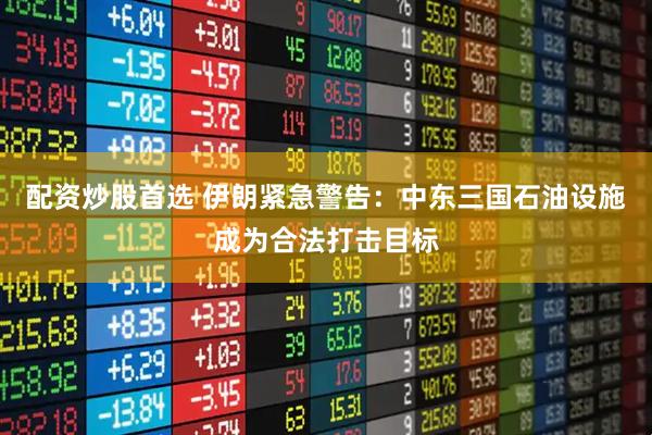 配资炒股首选 伊朗紧急警告：中东三国石油设施成为合法打击目标