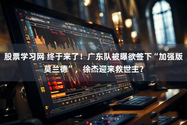 股票学习网 终于来了!广东队被曝欲签下“加强版莫兰德”,徐杰迎来救世主?