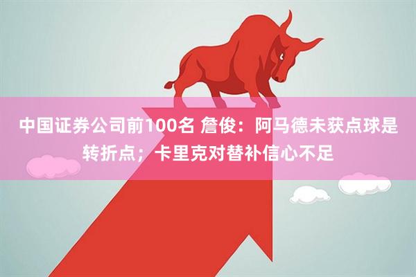 中国证券公司前100名 詹俊:阿马德未获点球是转折点;卡里克对替补信心不足
