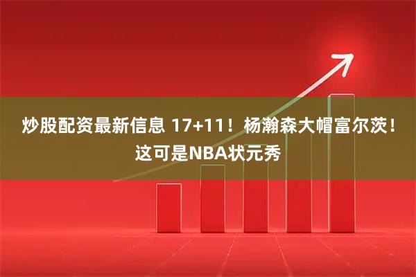 炒股配资最新信息 17+11！杨瀚森大帽富尔茨！这可是NBA状元秀
