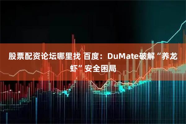 股票配资论坛哪里找 百度：DuMate破解“养龙虾”安全困局