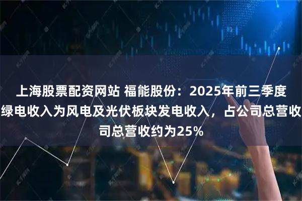 上海股票配资网站 福能股份：2025年前三季度公司主要绿电收入为风电及光伏板块发电收入，占公司总营收约为25%