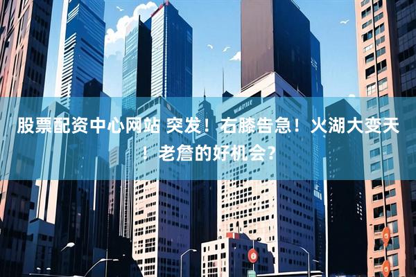 股票配资中心网站 突发！右膝告急！火湖大变天！老詹的好机会？