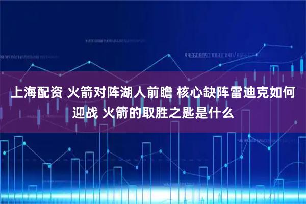 上海配资 火箭对阵湖人前瞻 核心缺阵雷迪克如何迎战 火箭的取胜之匙是什么