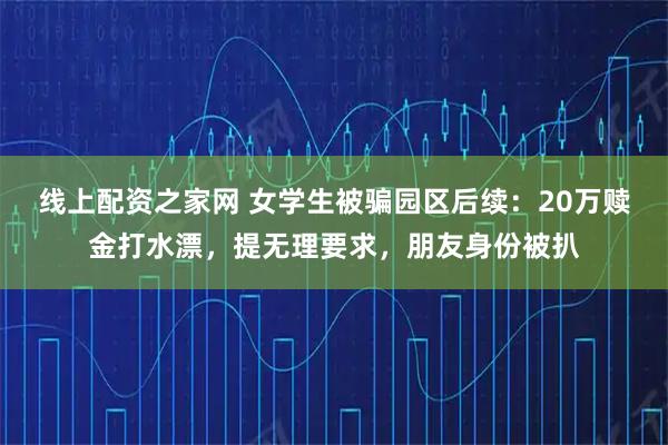 线上配资之家网 女学生被骗园区后续：20万赎金打水漂，提无理要求，朋友身份被扒