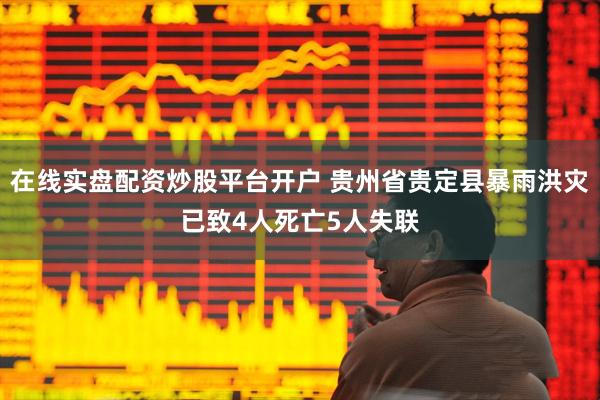 在线实盘配资炒股平台开户 贵州省贵定县暴雨洪灾已致4人死亡5人失联
