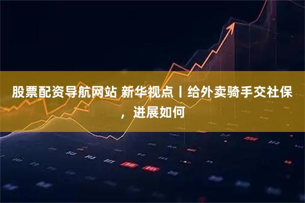 股票配资导航网站 新华视点丨给外卖骑手交社保，进展如何