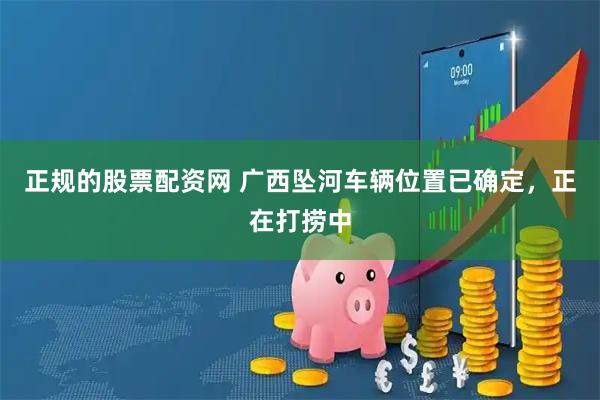 正规的股票配资网 广西坠河车辆位置已确定，正在打捞中