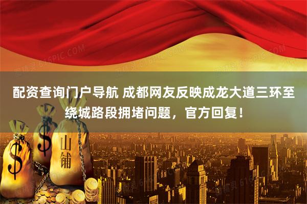 配资查询门户导航 成都网友反映成龙大道三环至绕城路段拥堵问题，官方回复！