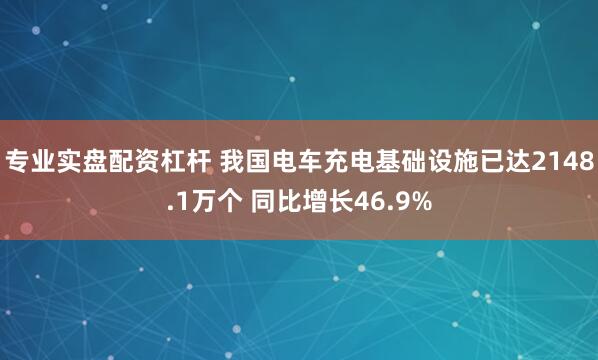 专业实盘配资杠杆 我国电车充电基础设施已达2148.1万个 同比增长46.9%