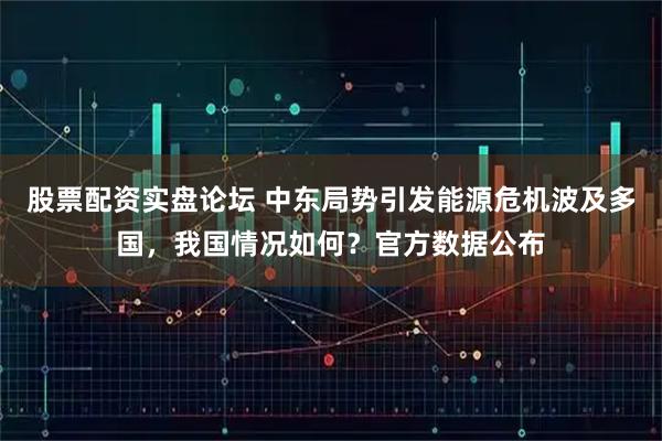 股票配资实盘论坛 中东局势引发能源危机波及多国，我国情况如何？官方数据公布