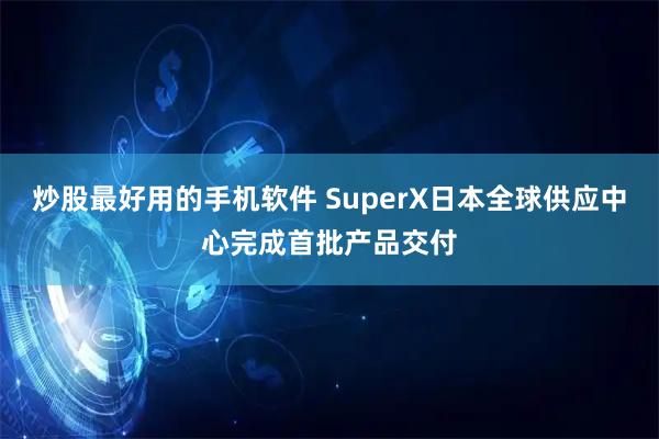 炒股最好用的手机软件 SuperX日本全球供应中心完成首批产品交付