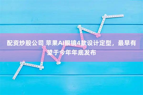 配资炒股公司 苹果AI眼镜4款设计定型，最早有望于今年年底发布