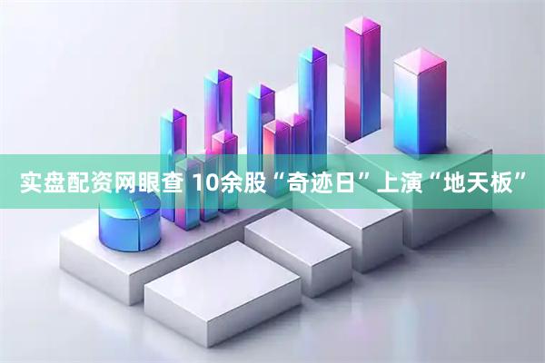 实盘配资网眼查 10余股“奇迹日”上演“地天板”