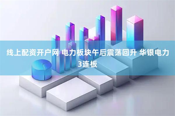 线上配资开户网 电力板块午后震荡回升 华银电力3连板