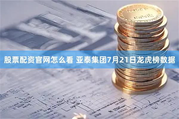 股票配资官网怎么看 亚泰集团7月21日龙虎榜数据
