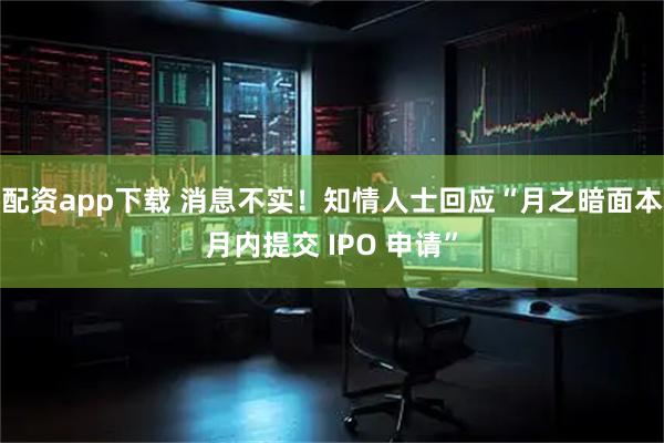 配资app下载 消息不实！知情人士回应“月之暗面本月内提交 IPO 申请”
