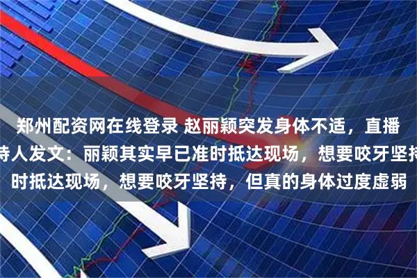 郑州配资网在线登录 赵丽颖突发身体不适，直播取消，工作室致歉！主持人发文：丽颖其实早已准时抵达现场，想要咬牙坚持，但真的身体过度虚弱